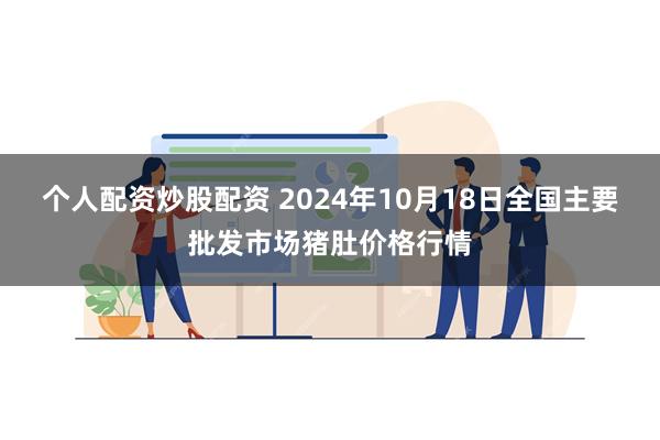 个人配资炒股配资 2024年10月18日全国主要批发市场猪肚价格行情