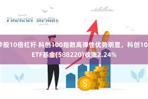 炒股10倍杠杆 科创100指数高弹性优势明显，科创100ETF基金(588220)收涨2.24%