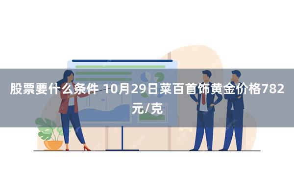 股票要什么条件 10月29日菜百首饰黄金价格782元/克