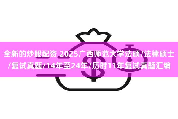 全新的炒股配资 2025广西师范大学法硕/法律硕士/复试真题/14年至24年/历时11年复试真题汇编