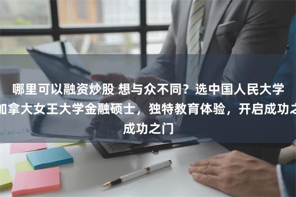 哪里可以融资炒股 想与众不同？选中国人民大学与加拿大女王大学金融硕士，独特教育体验，开启成功之门