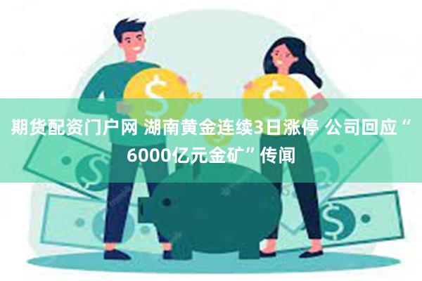 期货配资门户网 湖南黄金连续3日涨停 公司回应“6000亿元金矿”传闻