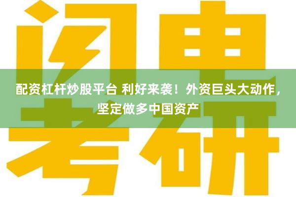 配资杠杆炒股平台 利好来袭！外资巨头大动作，坚定做多中国资产