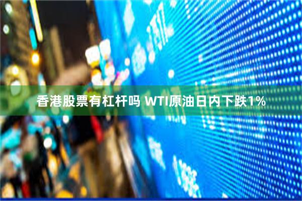 香港股票有杠杆吗 WTI原油日内下跌1%