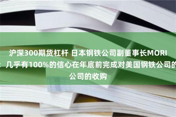 沪深300期货杠杆 日本钢铁公司副董事长MORI表示：几乎有100%的信心在年底前完成对美国钢铁公司的收购