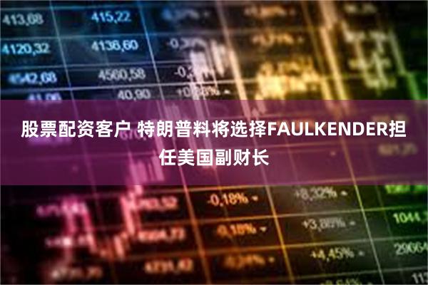 股票配资客户 特朗普料将选择FAULKENDER担任美国副财长