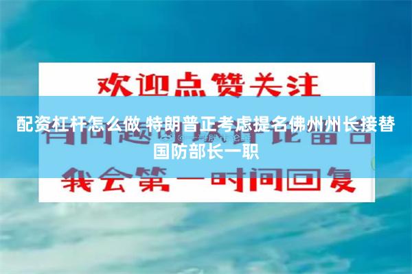 配资杠杆怎么做 特朗普正考虑提名佛州州长接替国防部长一职