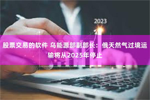 股票交易的软件 乌能源部副部长：俄天然气过境运输将从2025年停止