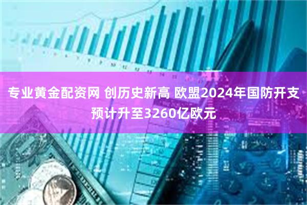 专业黄金配资网 创历史新高 欧盟2024年国防开支预计升至3260亿欧元