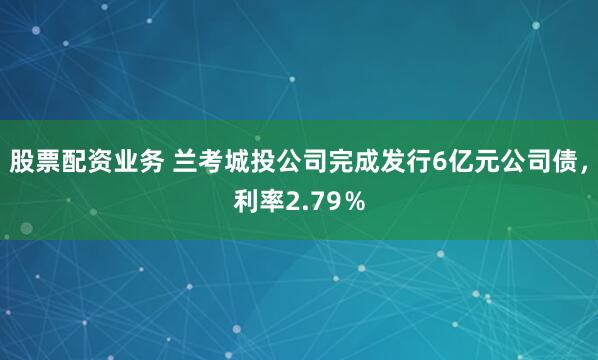 股票配资业务 兰考城投公司完成发行6亿元公司债，利率2.79％