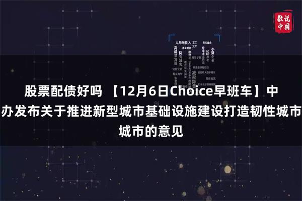 股票配债好吗 【12月6日Choice早班车】中办、国办发布关于推进新型城市基础设施建设打造韧性城市的意见