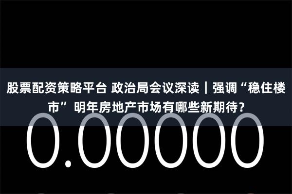 股票配资策略平台 政治局会议深读｜强调“稳住楼市” 明年房地产市场有哪些新期待？