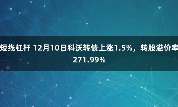 短线杠杆 12月10日科沃转债上涨1.5%，转股溢价率271.99%