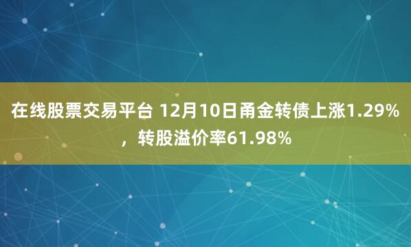 在线股票交易平台 12月10日甬金转债上涨1.29%，转股溢价率61.98%