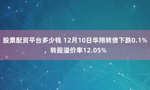 股票配资平台多少钱 12月10日华翔转债下跌0.1%，转股溢价率12.05%