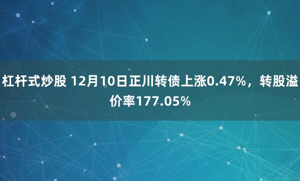 杠杆式炒股 12月10日正川转债上涨0.47%，转股溢价率177.05%