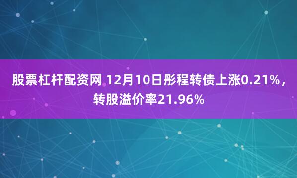 股票杠杆配资网 12月10日彤程转债上涨0.21%，转股溢价率21.96%