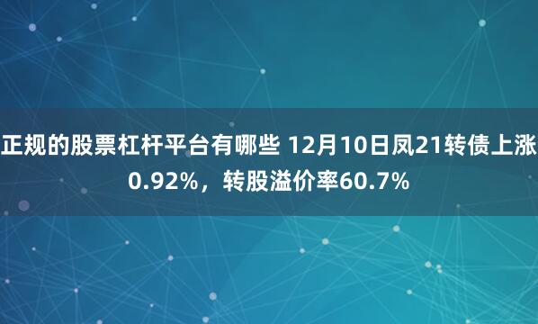 正规的股票杠杆平台有哪些 12月10日凤21转债上涨0.92%，转股溢价率60.7%