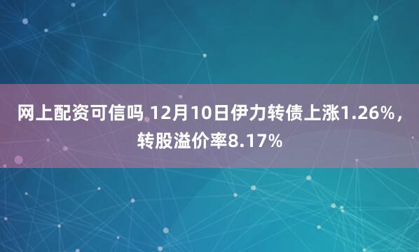 网上配资可信吗 12月10日伊力转债上涨1.26%，转股溢价率8.17%