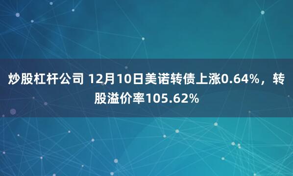 炒股杠杆公司 12月10日美诺转债上涨0.64%，转股溢价率105.62%