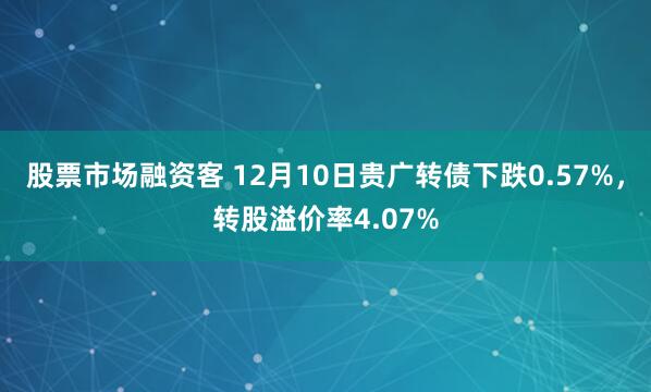 股票市场融资客 12月10日贵广转债下跌0.57%，转股溢价率4.07%