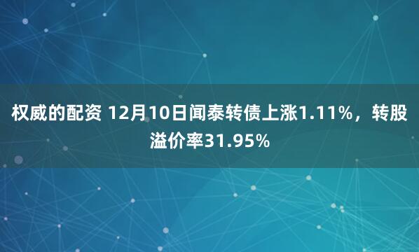 权威的配资 12月10日闻泰转债上涨1.11%，转股溢价率31.95%