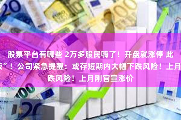 股票平台有哪些 2万多股民嗨了！开盘就涨停 此前已“6连板”！公司紧急提醒：或存短期内大幅下跌风险！上月刚官宣涨价