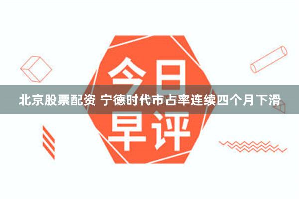 北京股票配资 宁德时代市占率连续四个月下滑