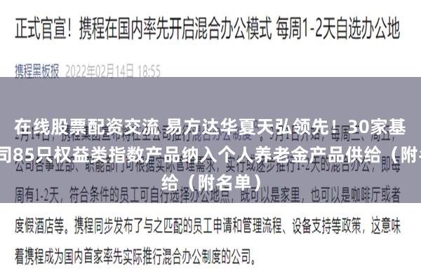 在线股票配资交流 易方达华夏天弘领先！30家基金公司85只权益类指数产品纳入个人养老金产品供给（附名单）