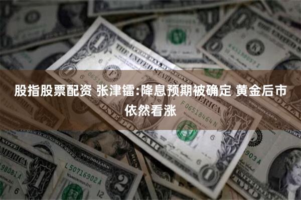 股指股票配资 张津镭:降息预期被确定 黄金后市依然看涨