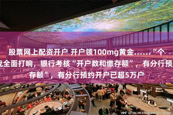 股票网上配资开户 开户领100mg黄金……“个人养老金”开户战全面打响，银行考核“开户数和缴存额”，有分行预约开户已超5万户