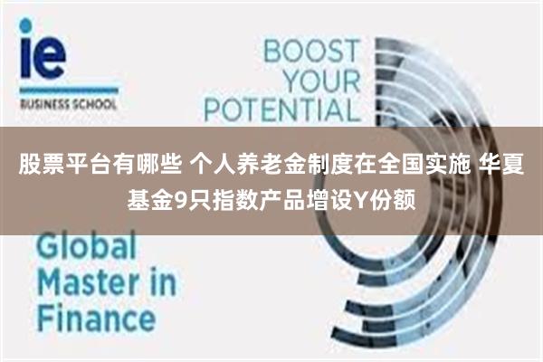 股票平台有哪些 个人养老金制度在全国实施 华夏基金9只指数产品增设Y份额