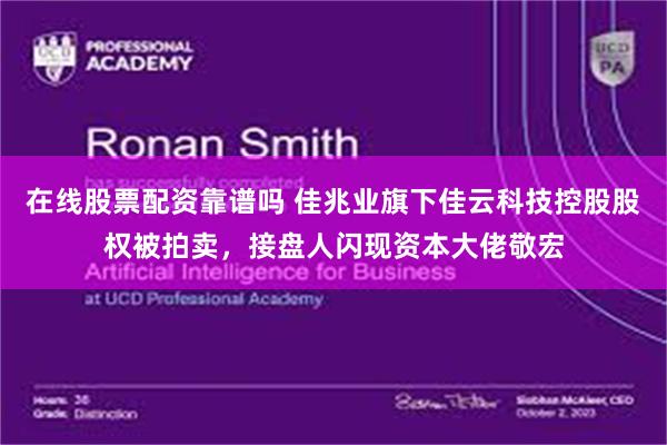 在线股票配资靠谱吗 佳兆业旗下佳云科技控股股权被拍卖，接盘人闪现资本大佬敬宏