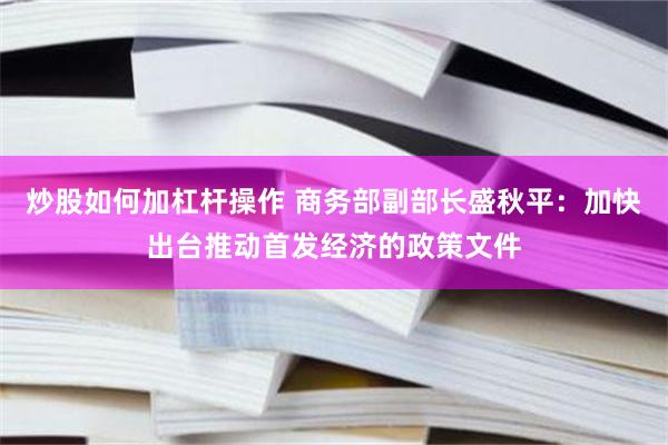 炒股如何加杠杆操作 商务部副部长盛秋平：加快出台推动首发经济的政策文件