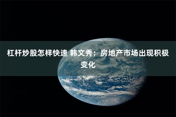 杠杆炒股怎样快速 韩文秀：房地产市场出现积极变化