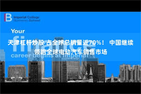 天津杠杆炒股 占全球总销量近70%！ 中国继续领跑全球电动汽车销售市场