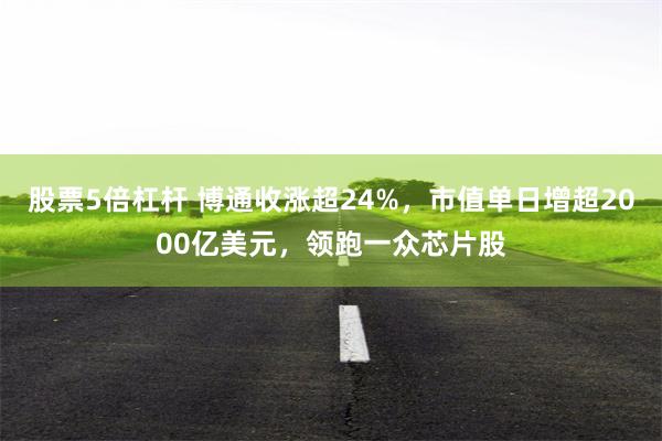 股票5倍杠杆 博通收涨超24%，市值单日增超2000亿美元，领跑一众芯片股