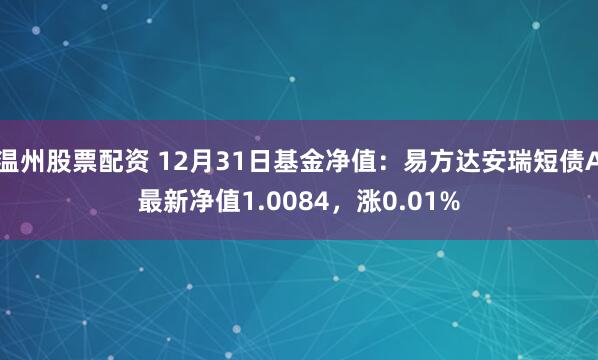 温州股票配资 12月31日基金净值：易方达安瑞短债A最新净值1.0084，涨0.01%