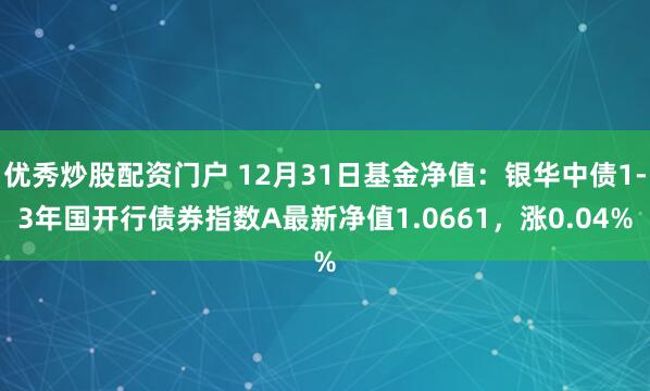 优秀炒股配资门户 12月31日基金净值：银华中债1-3年国开行债券指数A最新净值1.0661，涨0.04%