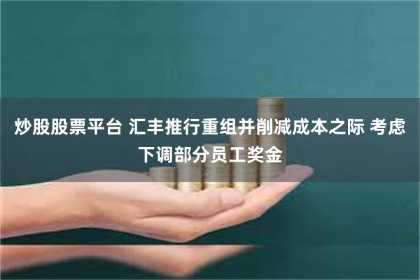 炒股股票平台 汇丰推行重组并削减成本之际 考虑下调部分员工奖金