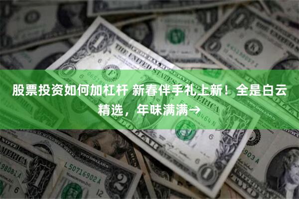 股票投资如何加杠杆 新春伴手礼上新！全是白云精选，年味满满→