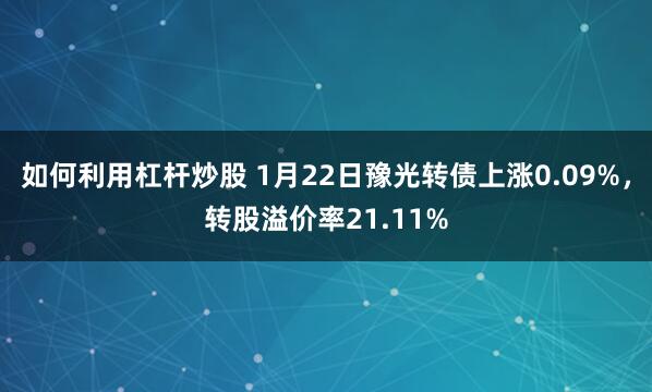 如何利用杠杆炒股 1月22日豫光转债上涨0.09%，转股溢价率21.11%