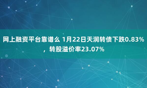 网上融资平台靠谱么 1月22日天润转债下跌0.83%，转股溢价率23.07%