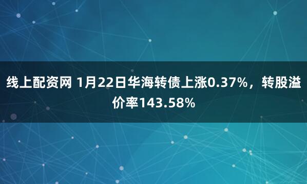 线上配资网 1月22日华海转债上涨0.37%，转股溢价率143.58%