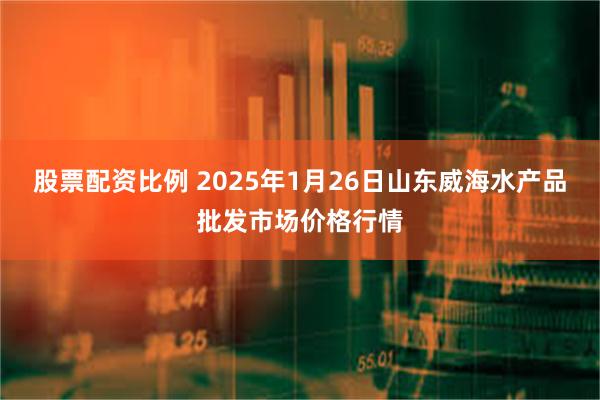 股票配资比例 2025年1月26日山东威海水产品批发市场价格行情