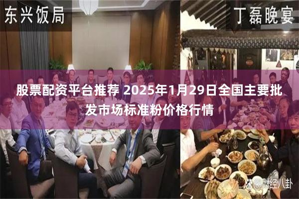 股票配资平台推荐 2025年1月29日全国主要批发市场标准粉价格行情