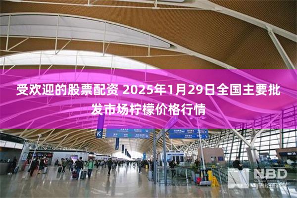 受欢迎的股票配资 2025年1月29日全国主要批发市场柠檬价格行情