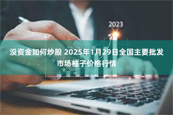 没资金如何炒股 2025年1月29日全国主要批发市场柚子价格行情