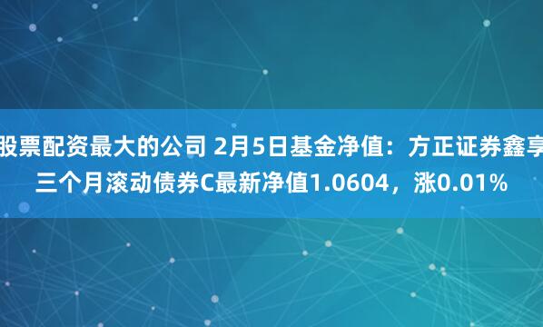 股票配资最大的公司 2月5日基金净值：方正证券鑫享三个月滚动债券C最新净值1.0604，涨0.01%