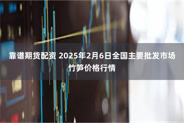 靠谱期货配资 2025年2月6日全国主要批发市场竹笋价格行情